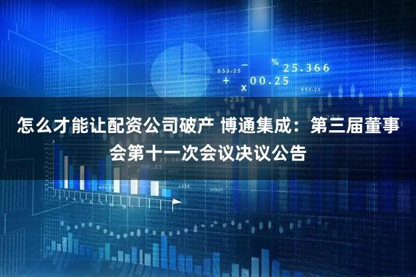 怎么才能让配资公司破产 博通集成：第三届董事会第十一次会议决议公告