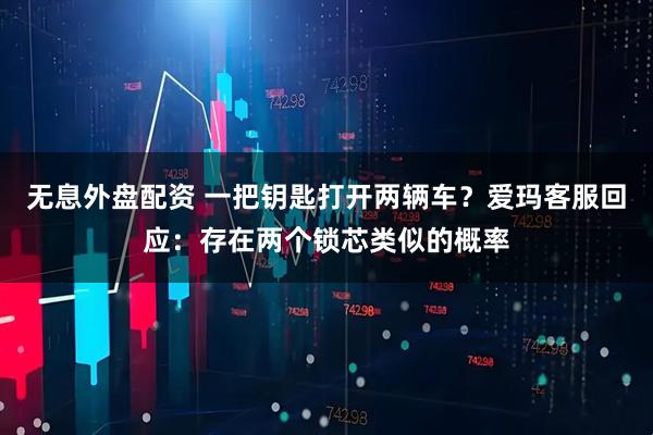 无息外盘配资 一把钥匙打开两辆车？爱玛客服回应：存在两个锁芯类似的概率