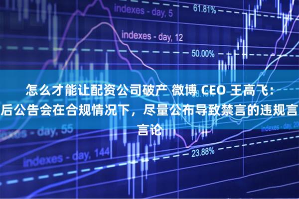 怎么才能让配资公司破产 微博 CEO 王高飞:以后公告会在合规情况下,尽量公布导致禁言的违规言论