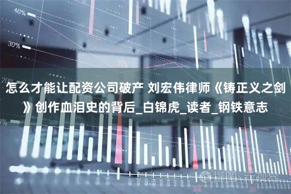 怎么才能让配资公司破产 刘宏伟律师《铸正义之剑》创作血泪史的背后_白锦虎_读者_钢铁意志