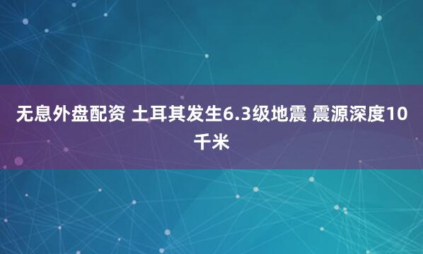 无息外盘配资 土耳其发生6.3级地震 震源深度10千米