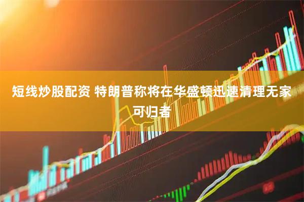 短线炒股配资 特朗普称将在华盛顿迅速清理无家可归者