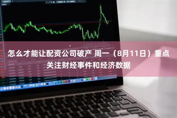 怎么才能让配资公司破产 周一（8月11日）重点关注财经事件和经济数据