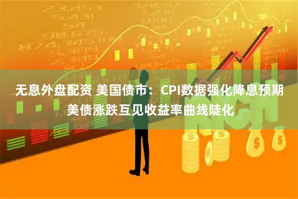 无息外盘配资 美国债市：CPI数据强化降息预期 美债涨跌互见收益率曲线陡化