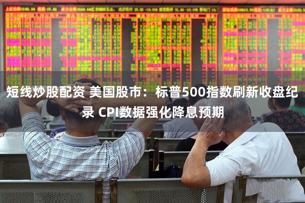 短线炒股配资 美国股市：标普500指数刷新收盘纪录 CPI数据强化降息预期