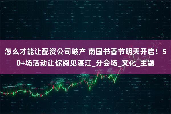 怎么才能让配资公司破产 南国书香节明天开启！50+场活动让你阅见湛江_分会场_文化_主题