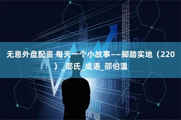 无息外盘配资 每天一个小故事——脚踏实地（220）_邵氏_成语_邵伯温