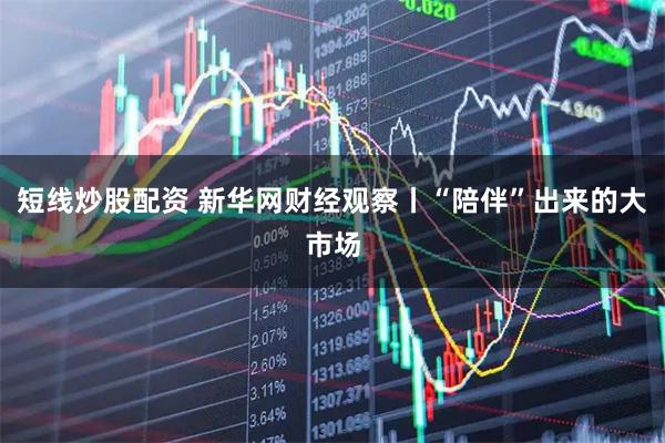 短线炒股配资 新华网财经观察丨“陪伴”出来的大市场