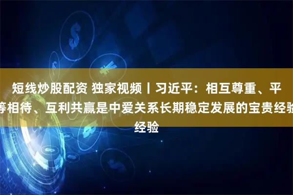 短线炒股配资 独家视频丨习近平：相互尊重、平等相待、互利共赢是中爱关系长期稳定发展的宝贵经验