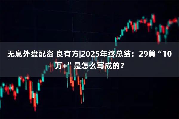 无息外盘配资 良有方|2025年终总结：29篇“10万+”是怎么写成的？
