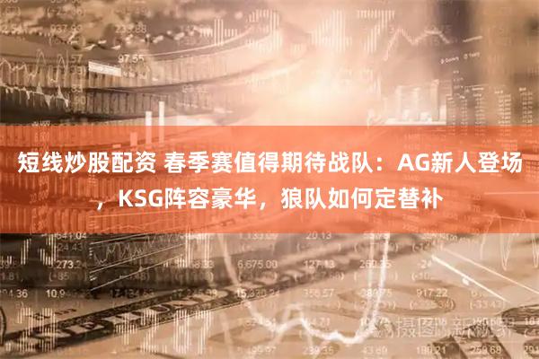 短线炒股配资 春季赛值得期待战队：AG新人登场，KSG阵容豪华，狼队如何定替补