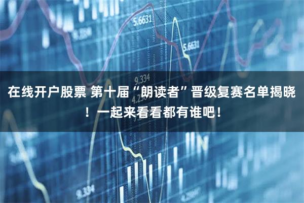 在线开户股票 第十届“朗读者”晋级复赛名单揭晓!一起来看看都有谁吧!