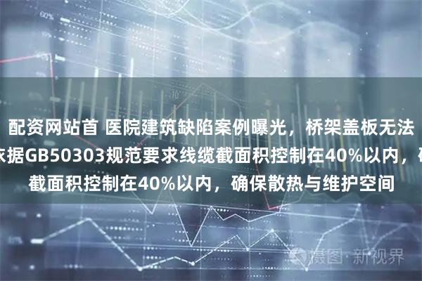 配资网站首 医院建筑缺陷案例曝光，桥架盖板无法正常敷设的隐患，依据GB50303规范要求线缆截面积控制在40%以内，确保散热与维护空间