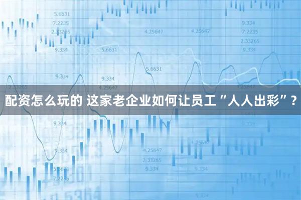 配资怎么玩的 这家老企业如何让员工“人人出彩”?