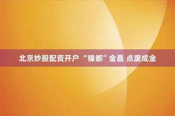 北京炒股配资开户 “镍都”金昌 点废成金