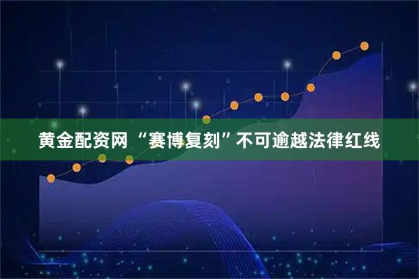 黄金配资网 “赛博复刻”不可逾越法律红线