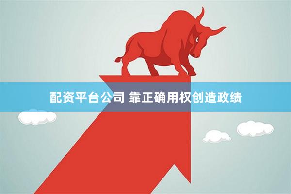 配资平台公司 靠正确用权创造政绩