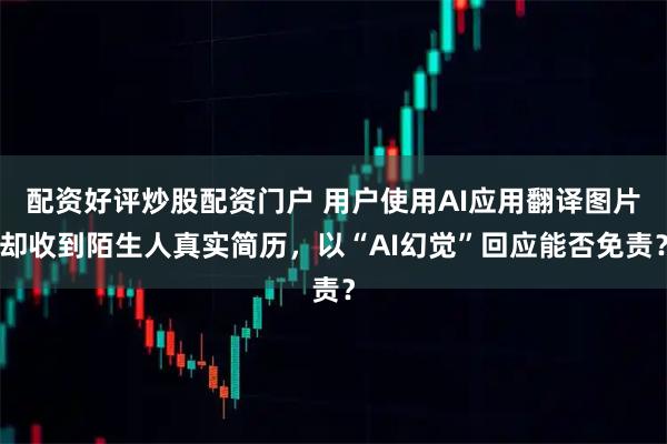 配资好评炒股配资门户 用户使用AI应用翻译图片却收到陌生人真实简历，以“AI幻觉”回应能否免责？