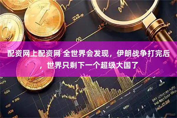 配资网上配资网 全世界会发现，伊朗战争打完后，世界只剩下一个超级大国了