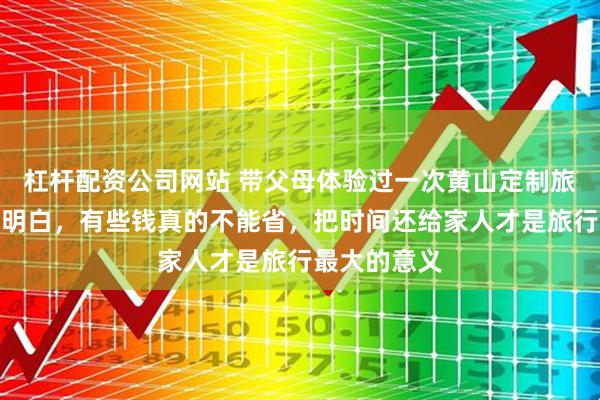 杠杆配资公司网站 带父母体验过一次黄山定制旅游后才彻底明白，有些钱真的不能省，把时间还给家人才是旅行最大的意义