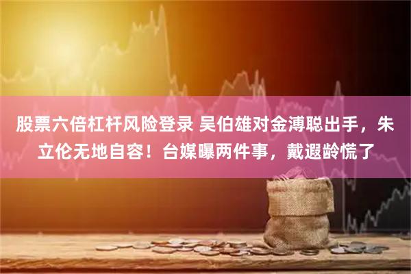 股票六倍杠杆风险登录 吴伯雄对金溥聪出手，朱立伦无地自容！台媒曝两件事，戴遐龄慌了
