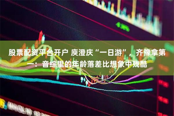 股票配资平台开户 庾澄庆“一日游”，齐豫拿第一：音综里的年龄落差比想象中残酷