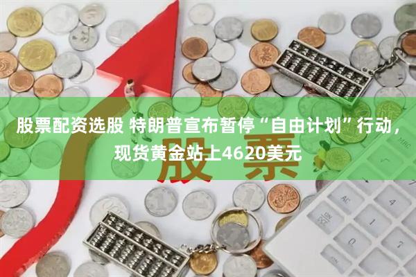 股票配资选股 特朗普宣布暂停“自由计划”行动，现货黄金站上4620美元