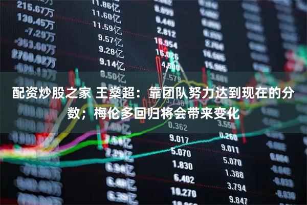 配资炒股之家 王燊超：靠团队努力达到现在的分数；梅伦多回归将会带来变化