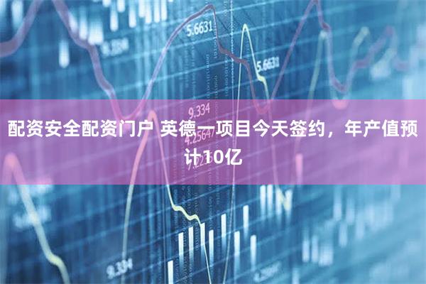 配资安全配资门户 英德一项目今天签约,年产值预计10亿