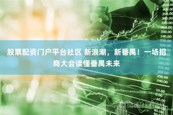 股票配资门户平台社区 新浪潮，新番禺！一场招商大会读懂番禺未来