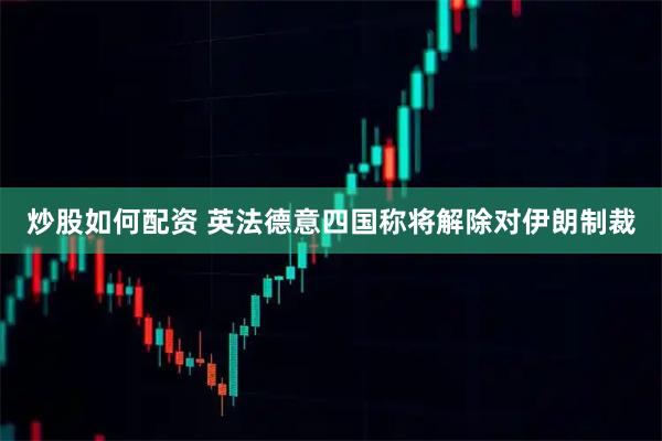 炒股如何配资 英法德意四国称将解除对伊朗制裁