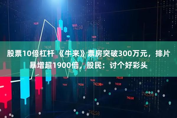 股票10倍杠杆 《牛来》票房突破300万元，排片暴增超1900倍，股民：讨个好彩头