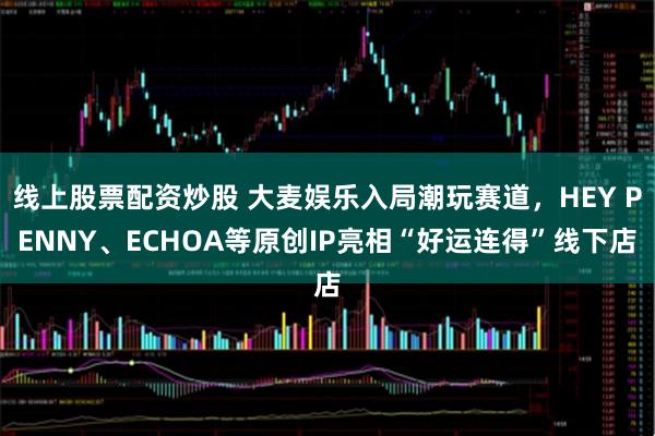 线上股票配资炒股 大麦娱乐入局潮玩赛道,HEY PENNY、ECHOA等原创IP亮相“好运连得”线下店