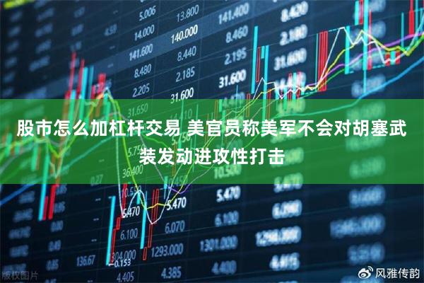 股市怎么加杠杆交易 美官员称美军不会对胡塞武装发动进攻性打击