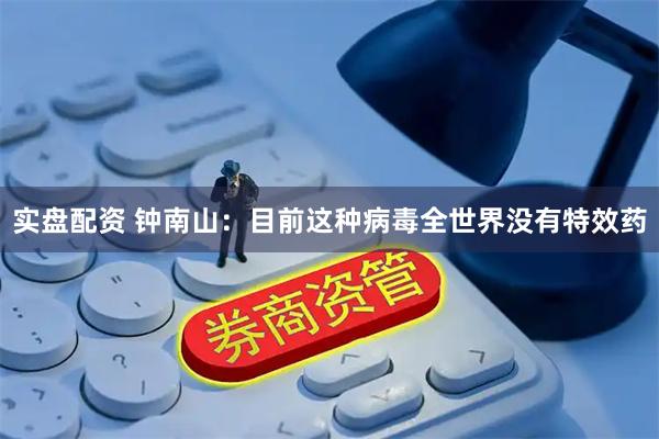 实盘配资 钟南山：目前这种病毒全世界没有特效药