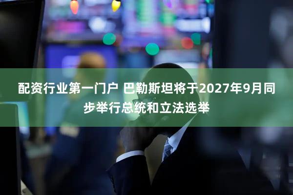配资行业第一门户 巴勒斯坦将于2027年9月同步举行总统和立法选举